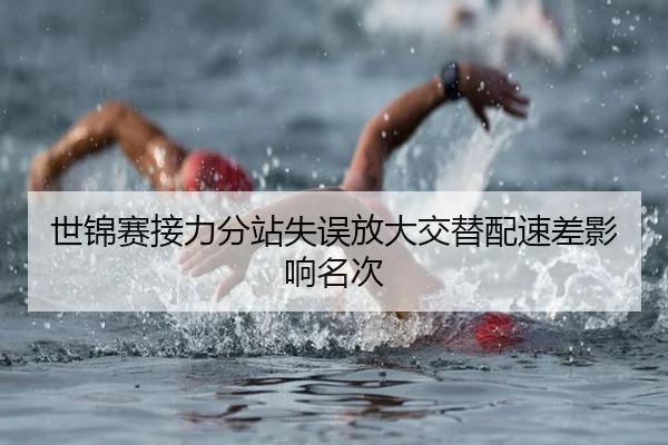 世锦赛接力分站失误放大交替配速差影响名次
